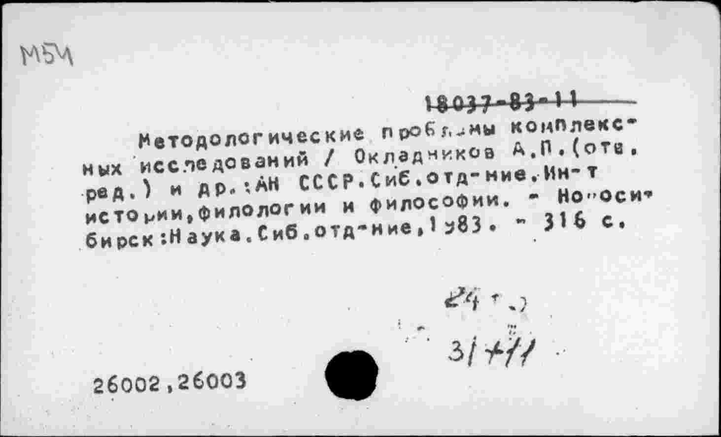 ﻿

Методологические проблемы ных исследований / Окладников А-"’^Ти* »» ' и до -АН СССР.Сиб.отд-ние.Ин-т истории,филологии и философии. -бирок *.Н аука. Сиб.отд-иие. 1 з83 .	с.
26002,26003
^4 ’ .)
З/т4// •